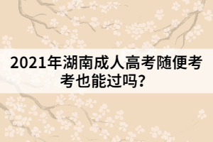 2021年湖南成人高考隨便考考也能過(guò)嗎？