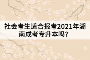 社會考生適合報考2021年湖南成考專升本嗎？