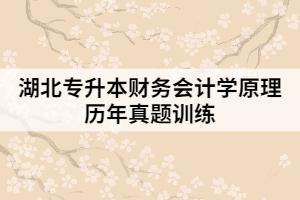 湖北專(zhuān)升本財(cái)務(wù)會(huì)計(jì)學(xué)原理歷年真題訓(xùn)練(一)