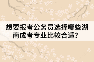 想要報(bào)考公務(wù)員選擇哪些湖南成考專業(yè)比較合適？