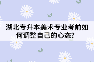 湖北專升本美術(shù)專業(yè)考前如何調(diào)整自己的心態(tài)？