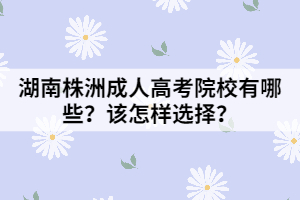 湖南株洲成人高考院校有哪些？該怎樣選擇？