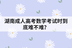 湖南成人高考數(shù)學(xué)考試時(shí)到底難不難？