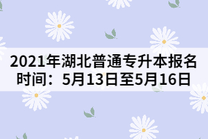 2021年湖北普通專升本報(bào)名時(shí)間:5月13日至5月16日