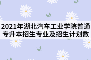 2021年湖北汽車工業(yè)學院普通專升本招生專業(yè)及招生計劃數(shù)