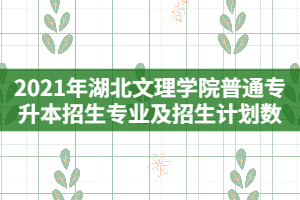 2021年湖北文理學(xué)院普通專(zhuān)升本招生專(zhuān)業(yè)及招生計(jì)劃數(shù)