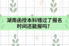 湖南函授本科錯(cuò)過(guò)了報(bào)名時(shí)間還能報(bào)嗎？