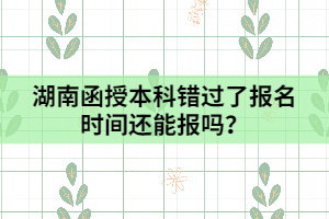 湖南函授本科錯(cuò)過(guò)了報(bào)名時(shí)間還能報(bào)嗎？