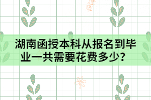 湖南函授本科從報名到畢業(yè)一共需要花費多少？