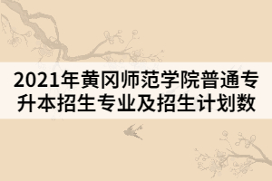 2021年黃岡師范學院普通專升本招生專業(yè)及招生計劃數(shù)