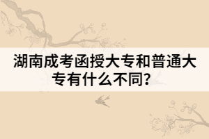 湖南成考函授大專和普通大專有什么不同？