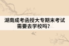 湖南成考函授大專(zhuān)期末考試需要去學(xué)校嗎？
