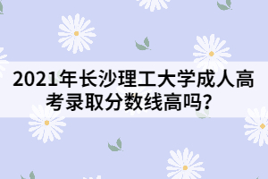 2021年長(zhǎng)沙理工大學(xué)成人高考錄取分?jǐn)?shù)線高嗎？