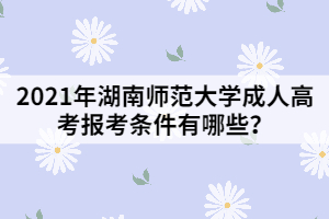 2021年湖南師范大學成人高考報考條件有哪些？