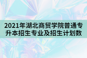 2021年湖北商貿(mào)學(xué)院普通專升本招生專業(yè)及招生計劃數(shù)
