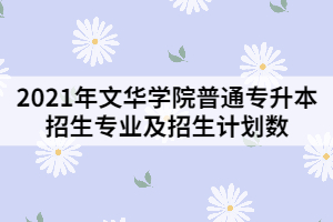 2021年文華學院普通專升本招生專業(yè)及招生計劃數(shù)
