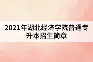 2021年湖北經(jīng)濟(jì)學(xué)院普通專升本招生簡(jiǎn)章