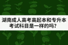 湖南成人高考高起本和專升本考試科目是一樣的嗎？