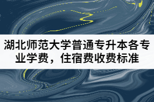湖北師范大學(xué)普通專升本各專業(yè)學(xué)費(fèi)，住宿費(fèi)收費(fèi)標(biāo)準(zhǔn)