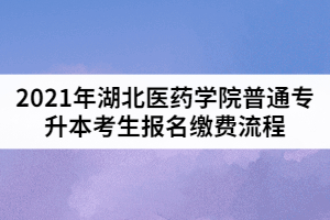 2021年湖北醫(yī)藥學(xué)院普通專升本考生報(bào)名繳費(fèi)流程