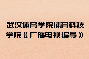 2021年武漢體育學院體育科技學院普通專升本《廣播電視編導(dǎo)》考試大綱
