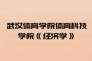 2021年武漢體育學(xué)院體育科技學(xué)院普通專升本《經(jīng)濟(jì)學(xué)》考試大綱