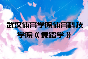 2021年武漢體育學(xué)院體育科技學(xué)院普通專升本《舞蹈學(xué)》考試大綱