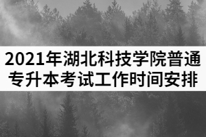 2021年湖北科技學院普通專升本考試工作時間安排