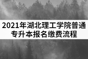 2021年湖北理工學(xué)院普通專(zhuān)升本報(bào)名繳費(fèi)流程
