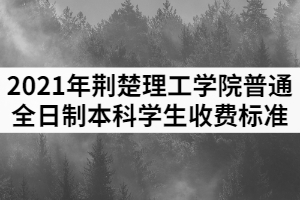 2021年荊楚理工學(xué)院普通全日制本科學(xué)生收費標(biāo)準(zhǔn)