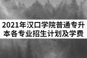 2021年漢口學院普通專升本各專業(yè)招生計劃及學費