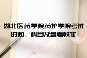 2021年湖北醫(yī)藥學(xué)院藥護學(xué)院普通專升本考試時間、科目及參考教材