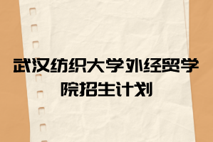 2021年武漢紡織大學(xué)外經(jīng)貿(mào)學(xué)院普通專升本招生計劃