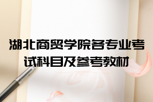 2021年湖北商貿(mào)學(xué)院普通專升本各專業(yè)考試科目及參考教材