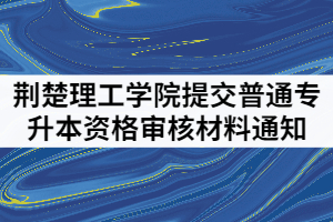 2021年荊楚理工學(xué)院提交普通專(zhuān)升本資格審核材料通知