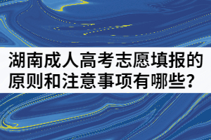 2021年湖南成人高考志愿填報的原則和注意事項有哪些？