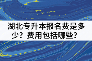 湖北專(zhuān)升本報(bào)名費(fèi)是多少？費(fèi)用包括哪些？
