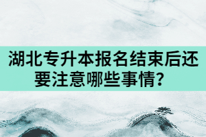 2021年湖北專升本報(bào)名結(jié)束后還要注意哪些事情？
