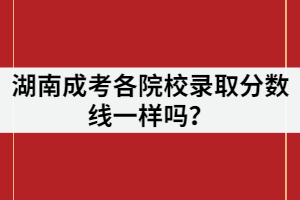 湖南成考各院校錄取分?jǐn)?shù)線一樣嗎？