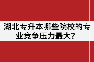 2021年湖北專升本報(bào)名人數(shù)超過(guò)7萬(wàn)，哪些院校的專業(yè)競(jìng)爭(zhēng)壓力最大？