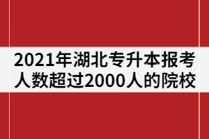 2021年湖北專升本報(bào)考人數(shù)超過2000人的院校有那些？