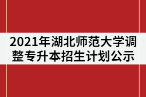 2021年湖北師范大學(xué)關(guān)于調(diào)整普通專升本招生計(jì)劃公示