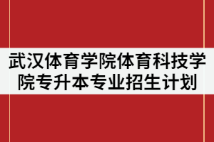 武漢體育學(xué)院體育科技學(xué)院調(diào)整2021年普通專(zhuān)升本分專(zhuān)業(yè)招生計(jì)劃公示