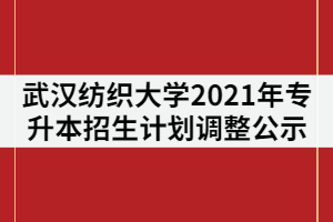 武漢紡織大學2021年普通專升本招生計劃調整公示