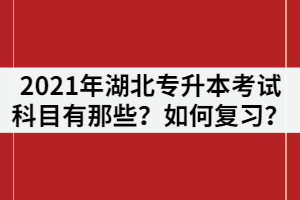 2021年湖北專(zhuān)升本考試科目有那些？各科目如何復(fù)習(xí)？