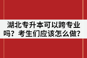 湖北專升本可以跨專業(yè)嗎？考生們應(yīng)該怎么做？