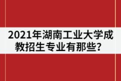 2021年湖南工業(yè)大學(xué)成教招生專業(yè)有那些？