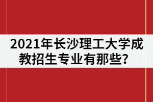 2021年長(zhǎng)沙理工大學(xué)成教招生專業(yè)有那些？