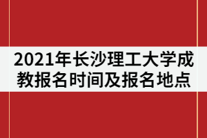 2021年長(zhǎng)沙理工大學(xué)成教報(bào)名時(shí)間什么時(shí)候？在哪里報(bào)名？