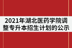 2021年湖北醫(yī)藥學院調整普通專升本招生計劃的公示